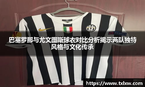 巴塞罗那与尤文图斯球衣对比分析揭示两队独特风格与文化传承