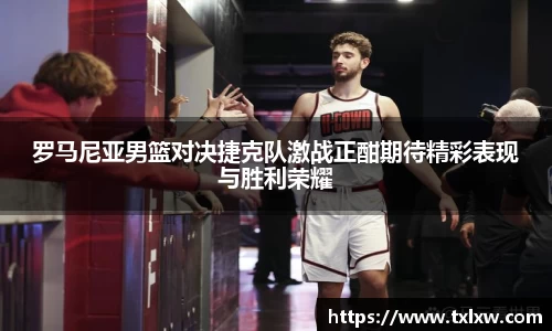 罗马尼亚男篮对决捷克队激战正酣期待精彩表现与胜利荣耀