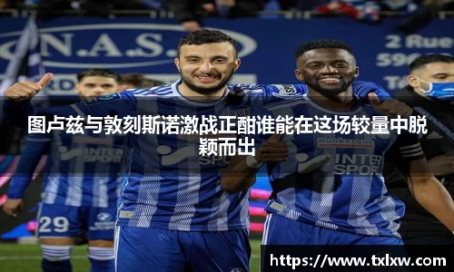 图卢兹与敦刻斯诺激战正酣谁能在这场较量中脱颖而出